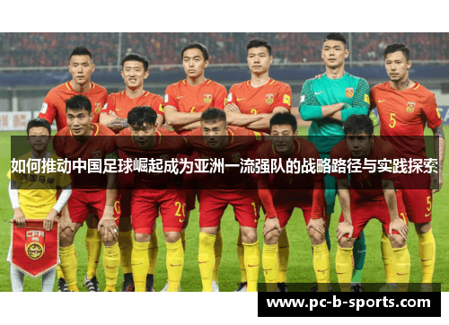 如何推动中国足球崛起成为亚洲一流强队的战略路径与实践探索