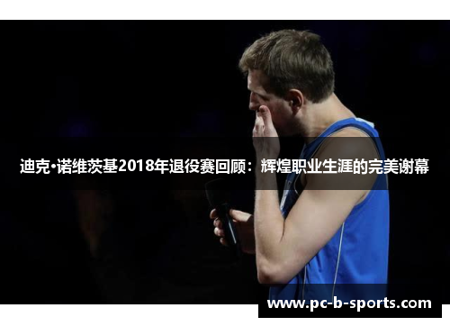 迪克·诺维茨基2018年退役赛回顾:辉煌职业生涯的完美谢幕 迪克·诺维茨基2018年退役赛回顾:辉煌职业生涯的完美谢幕