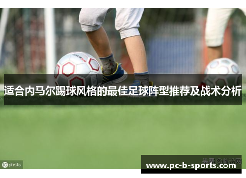适合内马尔踢球风格的最佳足球阵型推荐及战术分析 适合内马尔踢球风格的最佳足球阵型推荐及战术分析