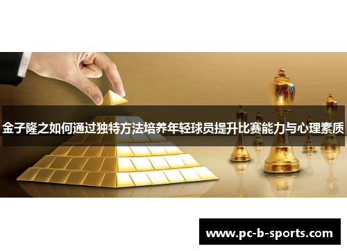 金子隆之如何通过独特方法培养年轻球员提升比赛能力与心理素质 金子隆之如何通过独特方法培养年轻球员提升比赛能力与心理素质