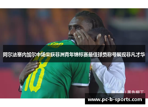 阿尔法塞内加尔中场荣获非洲青年锦标赛最佳球员称号展现非凡才华 阿尔法塞内加尔中场荣获非洲青年锦标赛最佳球员称号展现非凡才华