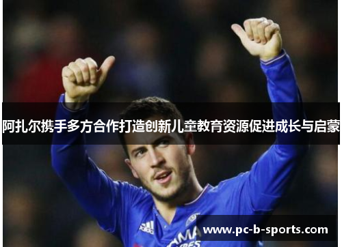 阿扎尔携手多方合作打造创新儿童教育资源促进成长与启蒙