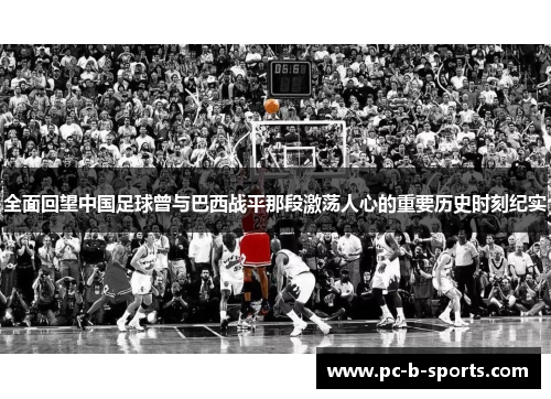 全面回望中国足球曾与巴西战平那段激荡人心的重要历史时刻纪实