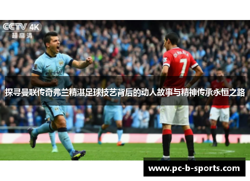 探寻曼联传奇弗兰精湛足球技艺背后的动人故事与精神传承永恒之路