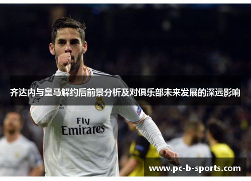 齐达内与皇马解约后前景分析及对俱乐部未来发展的深远影响