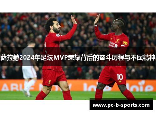 萨拉赫2024年足坛MVP荣耀背后的奋斗历程与不屈精神