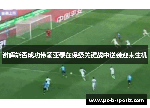 谢晖能否成功带领亚泰在保级关键战中逆袭迎来生机