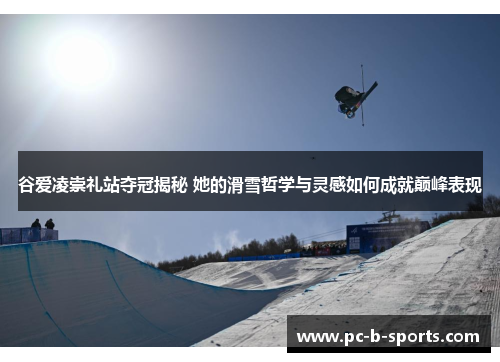 谷爱凌崇礼站夺冠揭秘 她的滑雪哲学与灵感如何成就巅峰表现