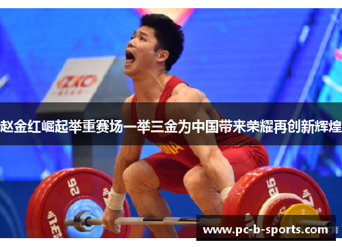 赵金红崛起举重赛场一举三金为中国带来荣耀再创新辉煌