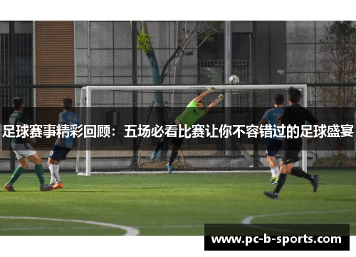 足球赛事精彩回顾：五场必看比赛让你不容错过的足球盛宴