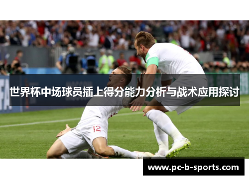 世界杯中场球员插上得分能力分析与战术应用探讨 世界杯中场球员插上得分能力分析与战术应用探讨