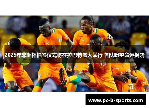 2025年非洲杯抽签仪式将在拉巴特盛大举行 各队盼望命运揭晓 2025年非洲杯抽签仪式将在拉巴特盛大举行 各队盼望命运揭晓