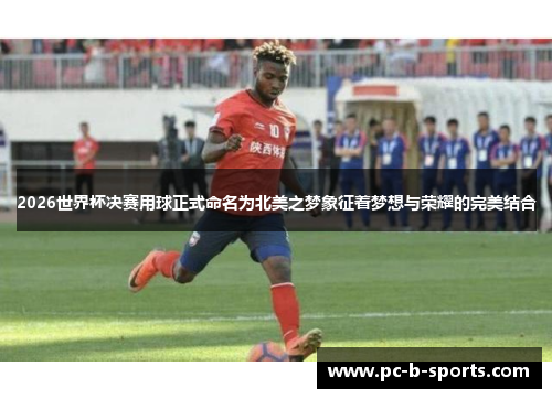 2026世界杯决赛用球正式命名为北美之梦象征着梦想与荣耀的完美结合 2026世界杯决赛用球正式命名为北美之梦象征着梦想与荣耀的完美结合