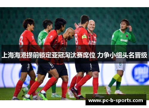 上海海港提前锁定亚冠淘汰赛席位 力争小组头名晋级 上海海港提前锁定亚冠淘汰赛席位 力争小组头名晋级