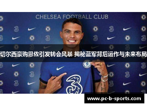 切尔西豪购恩佐引发转会风暴 揭秘蓝军背后运作与未来布局 切尔西豪购恩佐引发转会风暴 揭秘蓝军背后运作与未来布局