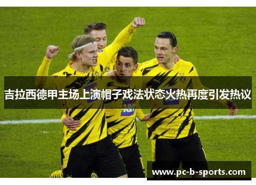 吉拉西德甲主场上演帽子戏法状态火热再度引发热议 吉拉西德甲主场上演帽子戏法状态火热再度引发热议