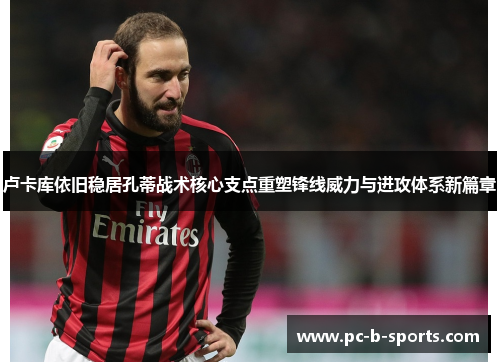 卢卡库依旧稳居孔蒂战术核心支点重塑锋线威力与进攻体系新篇章 卢卡库依旧稳居孔蒂战术核心支点重塑锋线威力与进攻体系新篇章