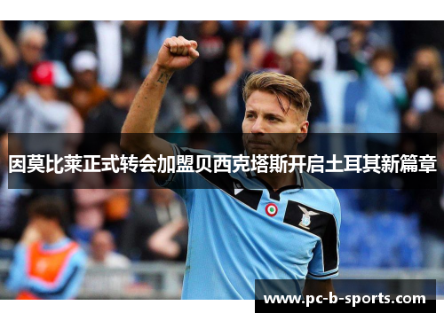 因莫比莱正式转会加盟贝西克塔斯开启土耳其新篇章 因莫比莱正式转会加盟贝西克塔斯开启土耳其新篇章