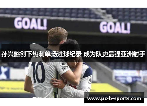 孙兴慜创下热刺单场进球纪录 成为队史最强亚洲射手 孙兴慜创下热刺单场进球纪录 成为队史最强亚洲射手