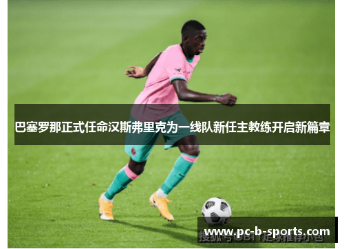 巴塞罗那正式任命汉斯弗里克为一线队新任主教练开启新篇章 巴塞罗那正式任命汉斯弗里克为一线队新任主教练开启新篇章