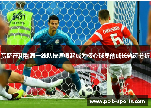 宽萨在利物浦一线队快速崛起成为核心球员的成长轨迹分析 宽萨在利物浦一线队快速崛起成为核心球员的成长轨迹分析