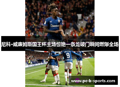 尼科·威廉姆斯国王杯主场惊艳一条龙破门瞬间燃爆全场 尼科·威廉姆斯国王杯主场惊艳一条龙破门瞬间燃爆全场