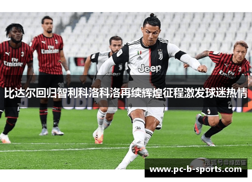 比达尔回归智利科洛科洛再续辉煌征程激发球迷热情