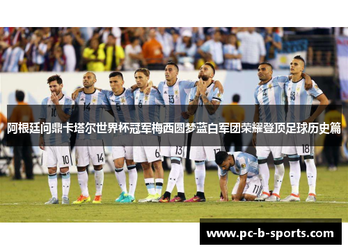 阿根廷问鼎卡塔尔世界杯冠军梅西圆梦蓝白军团荣耀登顶足球历史篇