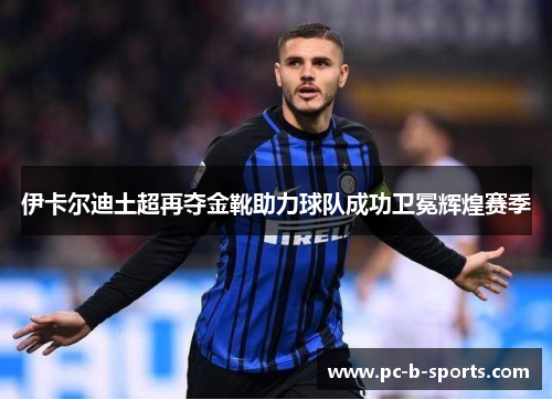 伊卡尔迪土超再夺金靴助力球队成功卫冕辉煌赛季