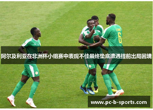阿尔及利亚在非洲杯小组赛中表现不佳最终垫底遭遇提前出局困境 阿尔及利亚在非洲杯小组赛中表现不佳最终垫底遭遇提前出局困境