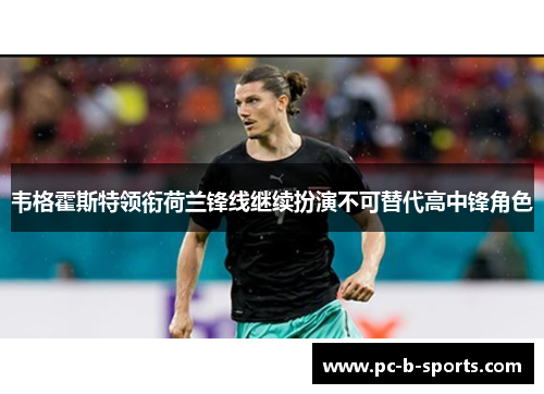 韦格霍斯特领衔荷兰锋线继续扮演不可替代高中锋角色 韦格霍斯特领衔荷兰锋线继续扮演不可替代高中锋角色