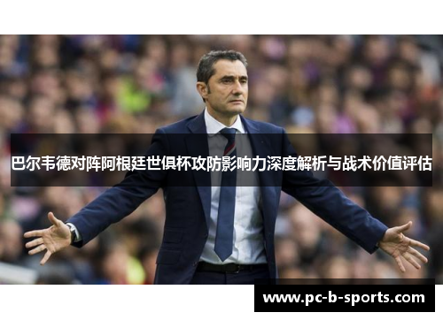 巴尔韦德对阵阿根廷世俱杯攻防影响力深度解析与战术价值评估 巴尔韦德对阵阿根廷世俱杯攻防影响力深度解析与战术价值评估